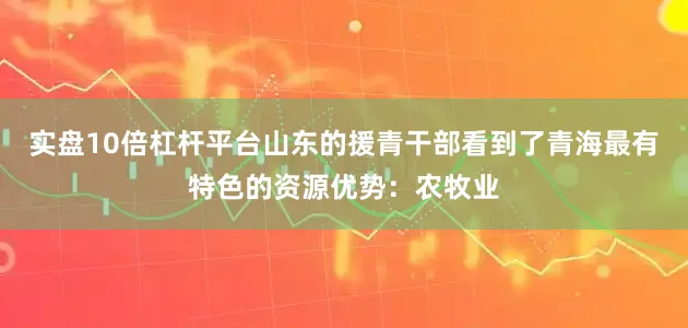 实盘10倍杠杆平台山东的援青干部看到了青海最有特色的资源优势：农牧业