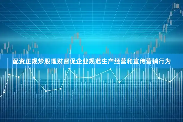 配资正规炒股理财督促企业规范生产经营和宣传营销行为