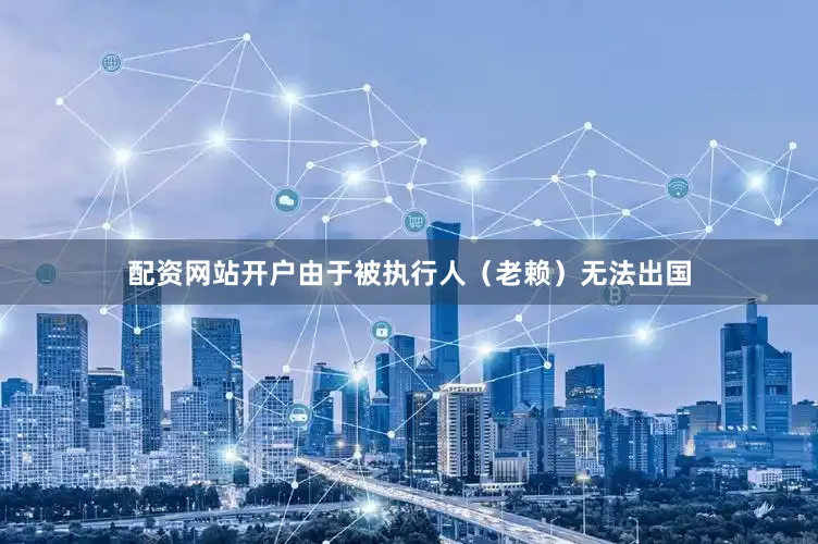 配资网站开户由于被执行人（老赖）无法出国