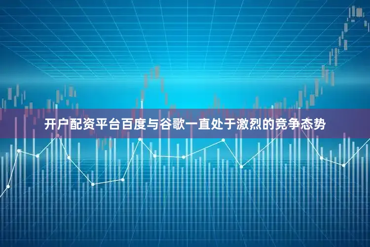 开户配资平台百度与谷歌一直处于激烈的竞争态势