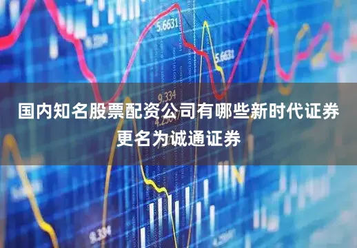 国内知名股票配资公司有哪些新时代证券更名为诚通证券