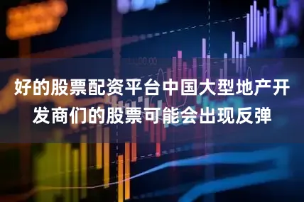 好的股票配资平台中国大型地产开发商们的股票可能会出现反弹