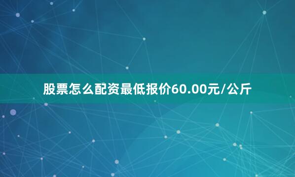 股票怎么配资最低报价60.00元/公斤