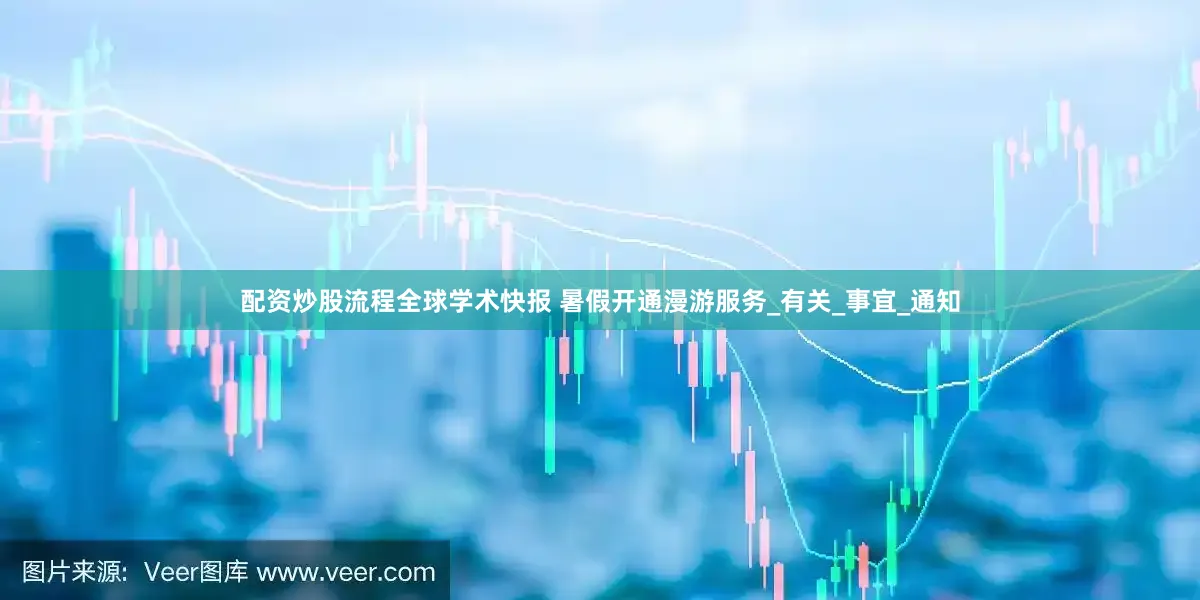 配资炒股流程全球学术快报 暑假开通漫游服务_有关_事宜_通知