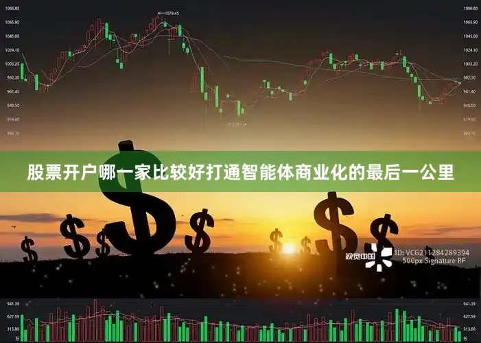 股票开户哪一家比较好打通智能体商业化的最后一公里
