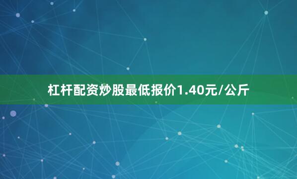 杠杆配资炒股最低报价1.40元/公斤