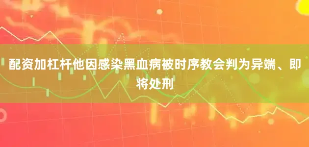 配资加杠杆他因感染黑血病被时序教会判为异端、即将处刑