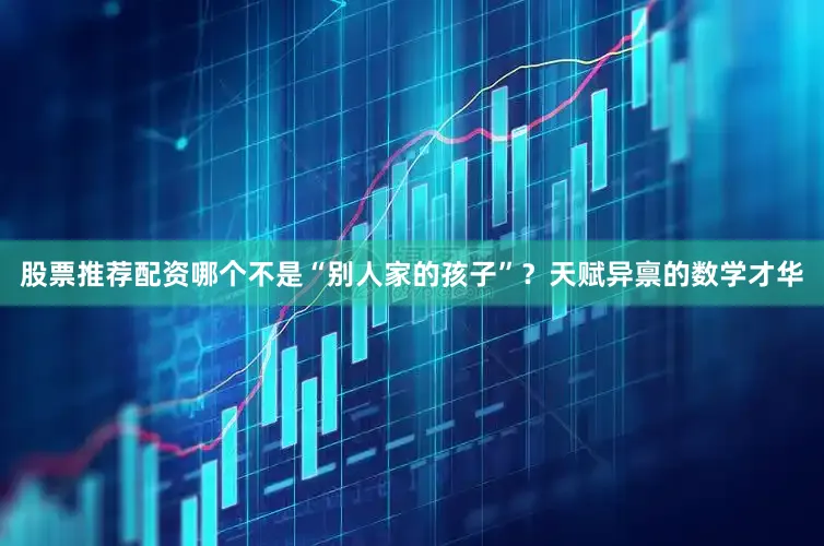 股票推荐配资哪个不是“别人家的孩子”？天赋异禀的数学才华