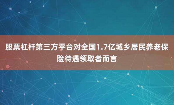 股票杠杆第三方平台对全国1.7亿城乡居民养老保险待遇领取者而言