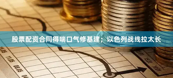 股票配资合同得喘口气修基建；以色列战线拉太长