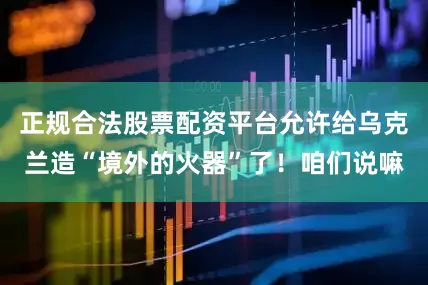 正规合法股票配资平台允许给乌克兰造“境外的火器”了！咱们说嘛
