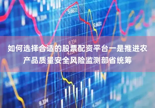 如何选择合适的股票配资平台　　一是推进农产品质量安全风险监测部省统筹