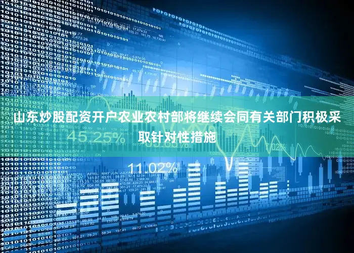 山东炒股配资开户农业农村部将继续会同有关部门积极采取针对性措施
