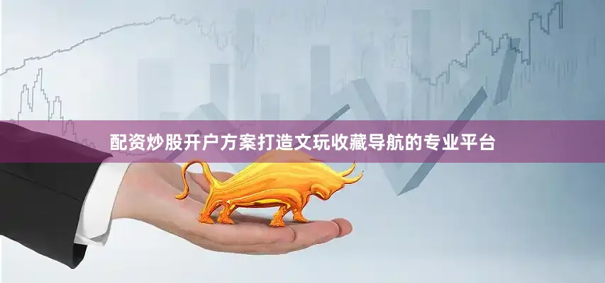 配资炒股开户方案打造文玩收藏导航的专业平台