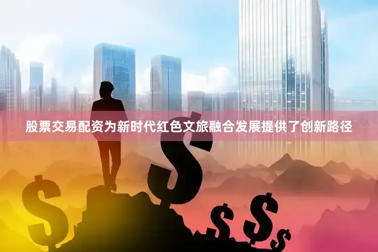 股票交易配资为新时代红色文旅融合发展提供了创新路径