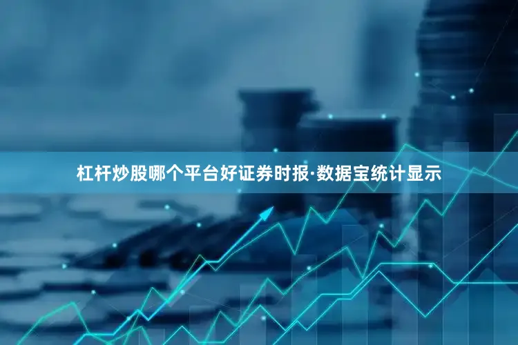 杠杆炒股哪个平台好证券时报·数据宝统计显示