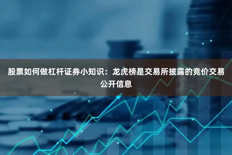 股票如何做杠杆证券小知识：龙虎榜是交易所披露的竞价交易公开信息