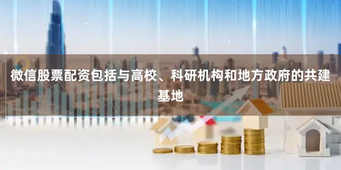 微信股票配资包括与高校、科研机构和地方政府的共建基地