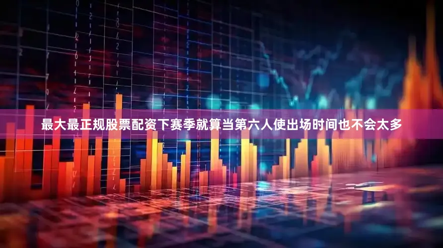 最大最正规股票配资下赛季就算当第六人使出场时间也不会太多