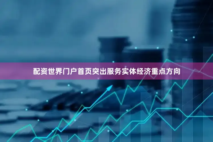 配资世界门户首页突出服务实体经济重点方向