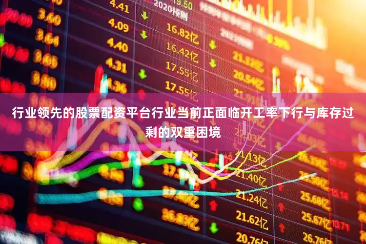 行业领先的股票配资平台行业当前正面临开工率下行与库存过剩的双重困境