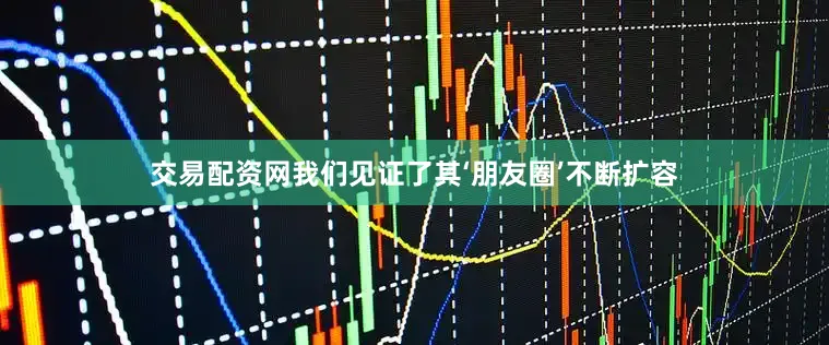 交易配资网我们见证了其‘朋友圈’不断扩容