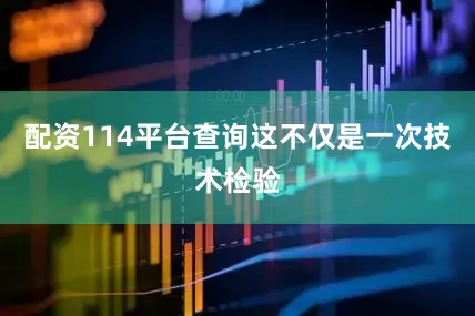 配资114平台查询这不仅是一次技术检验