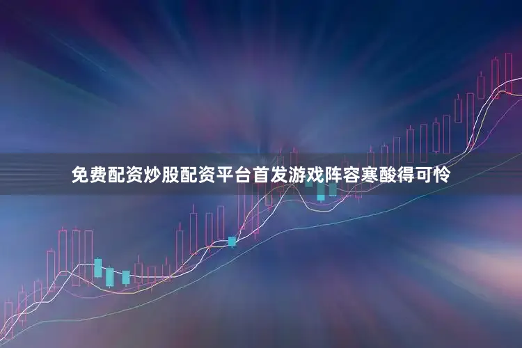 免费配资炒股配资平台首发游戏阵容寒酸得可怜