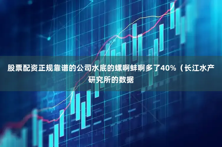 股票配资正规靠谱的公司水底的螺啊蚌啊多了40%（长江水产研究所的数据