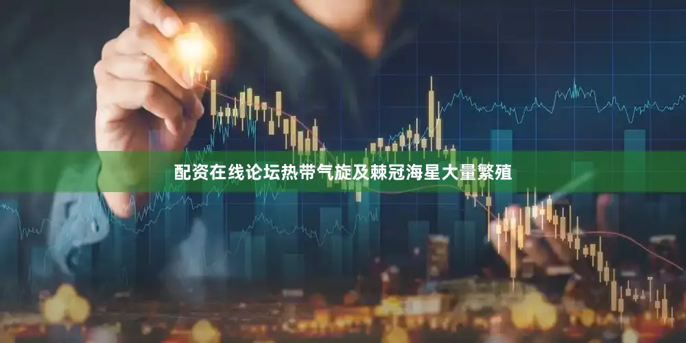 配资在线论坛热带气旋及棘冠海星大量繁殖
