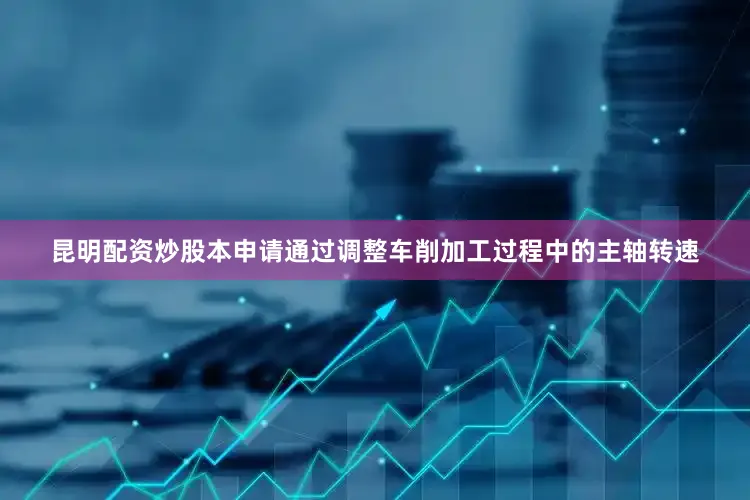 昆明配资炒股本申请通过调整车削加工过程中的主轴转速