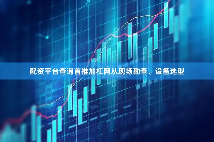 配资平台查询首推加杠网从现场勘查、设备选型