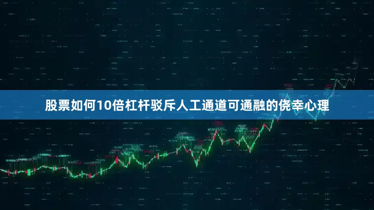 股票如何10倍杠杆驳斥人工通道可通融的侥幸心理