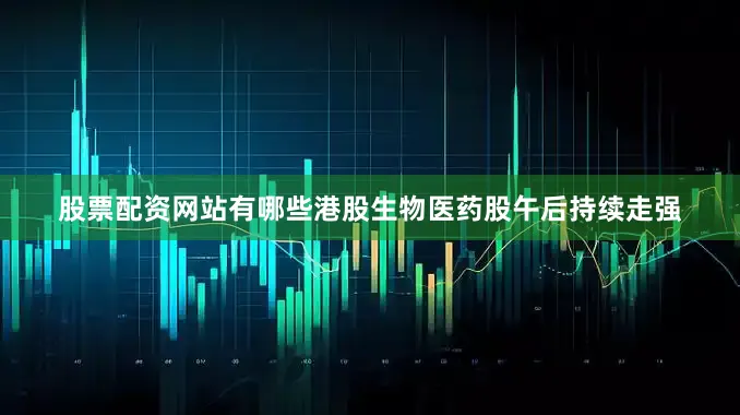 股票配资网站有哪些港股生物医药股午后持续走强