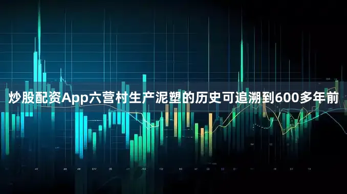 炒股配资App　　六营村生产泥塑的历史可追溯到600多年前