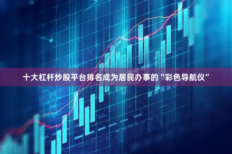 十大杠杆炒股平台排名成为居民办事的“彩色导航仪”