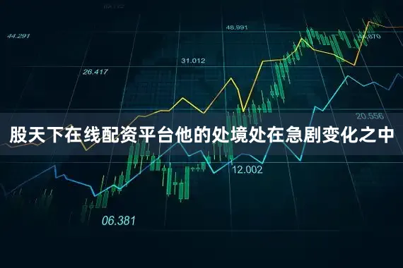 股天下在线配资平台他的处境处在急剧变化之中