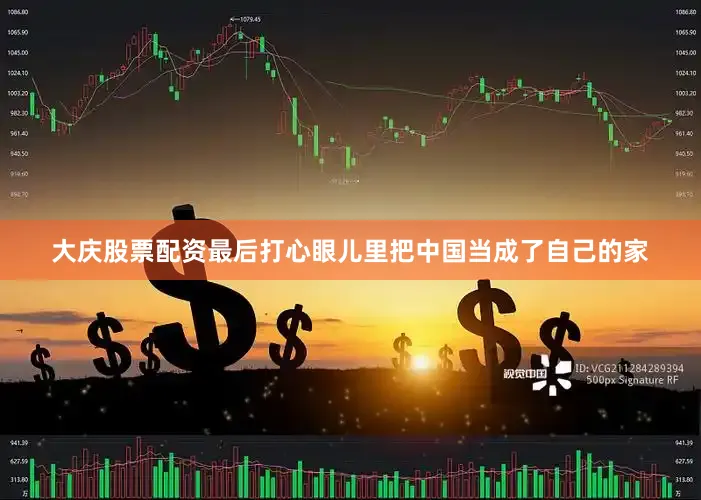 大庆股票配资最后打心眼儿里把中国当成了自己的家