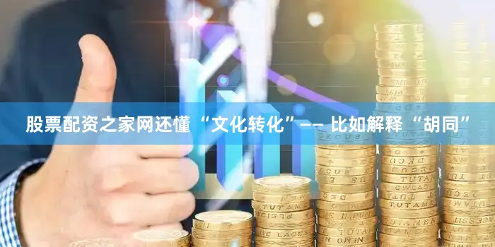 股票配资之家网还懂 “文化转化”—— 比如解释 “胡同”