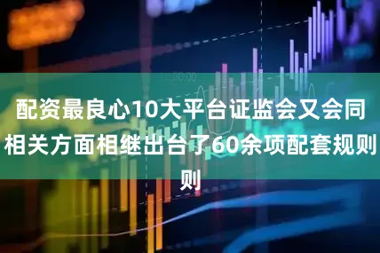 配资最良心10大平台证监会又会同相关方面相继出台了60余项配套规则