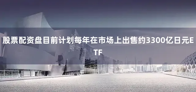 股票配资盘目前计划每年在市场上出售约3300亿日元ETF