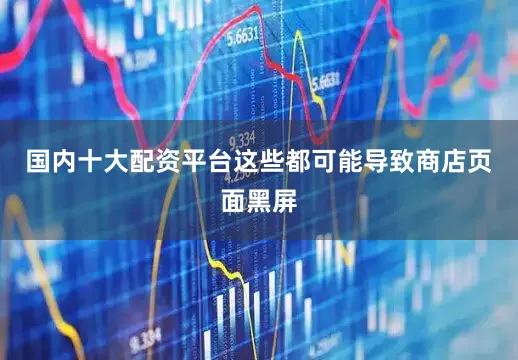 国内十大配资平台这些都可能导致商店页面黑屏