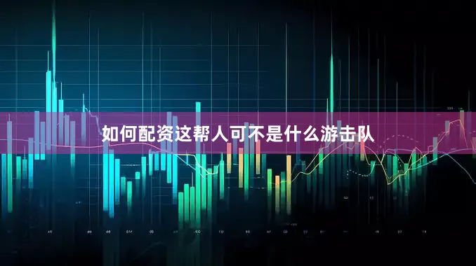 如何配资这帮人可不是什么游击队