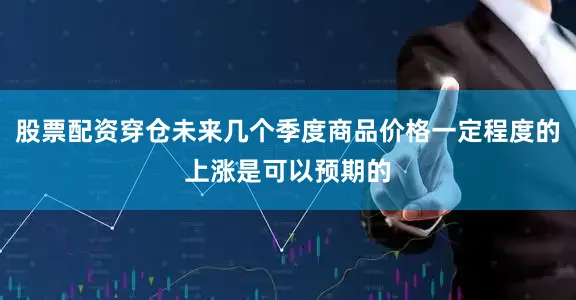 股票配资穿仓未来几个季度商品价格一定程度的上涨是可以预期的