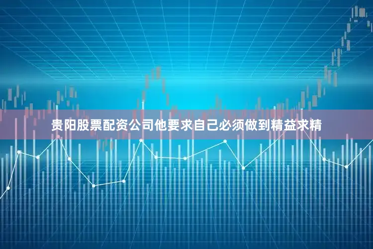 贵阳股票配资公司他要求自己必须做到精益求精
