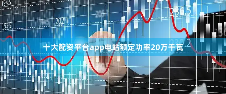 十大配资平台app电站额定功率20万千瓦