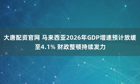 大唐配资官网 马来西亚2026年GDP增速预计放缓至4.1% 财政整顿持续发力