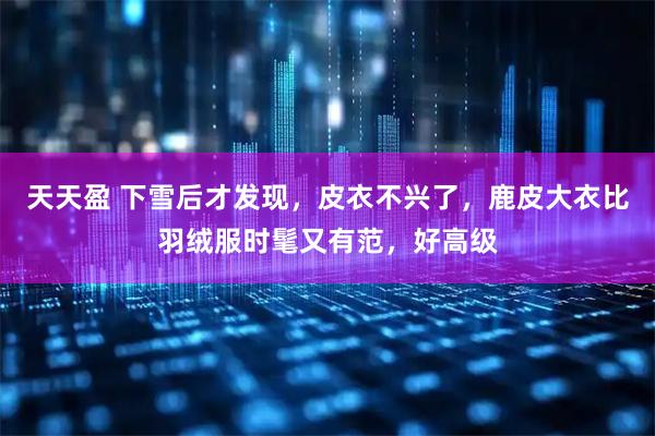 天天盈 下雪后才发现，皮衣不兴了，鹿皮大衣比羽绒服时髦又有范，好高级