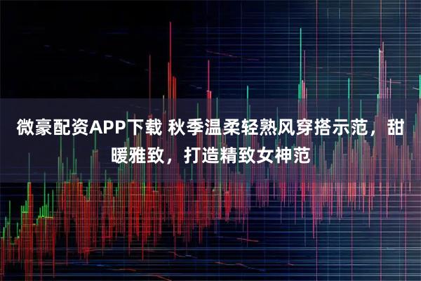 微豪配资APP下载 秋季温柔轻熟风穿搭示范，甜暖雅致，打造精致女神范