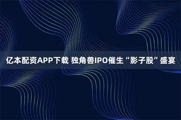 亿本配资APP下载 独角兽IPO催生“影子股”盛宴